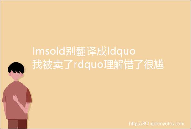 Imsold别翻译成ldquo我被卖了rdquo理解错了很尴尬